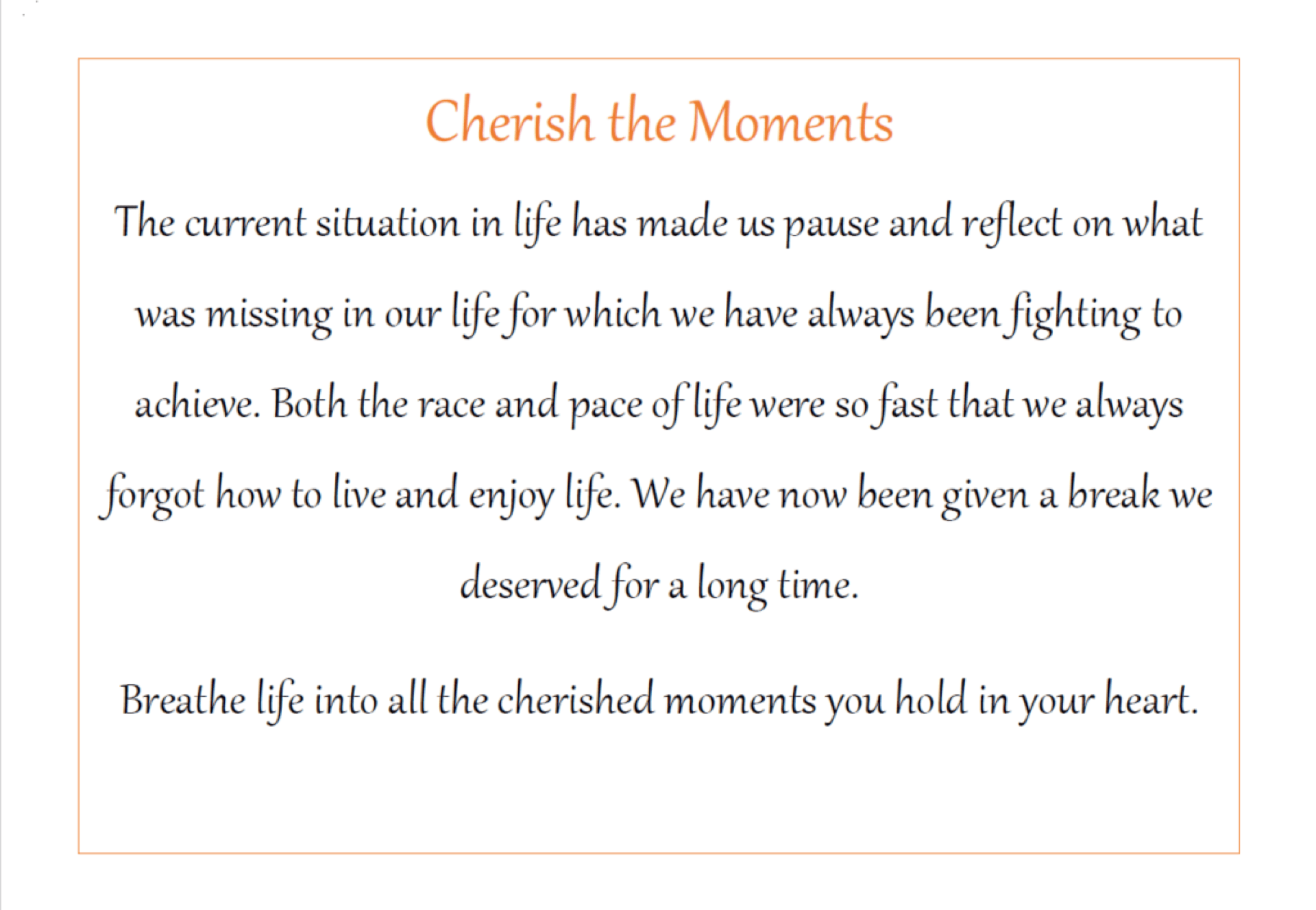 A text graphic that reads: "Cherish the Moments. The current situation in life has made us pause and reflect on what was missing in our lift for which we have always been fighting to achieve. Both the race and pace of life were so fast that we always forgot how to live and enjoy life. We have now been given a break we deserved for a long time. Breathe the life into all the cherished moments you hold in your heart."